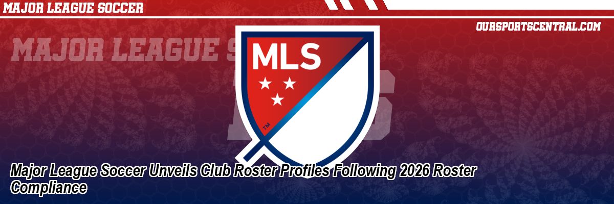 Major League Soccer Unveils Club Roster Profiles Following 2026 Roster Compliance