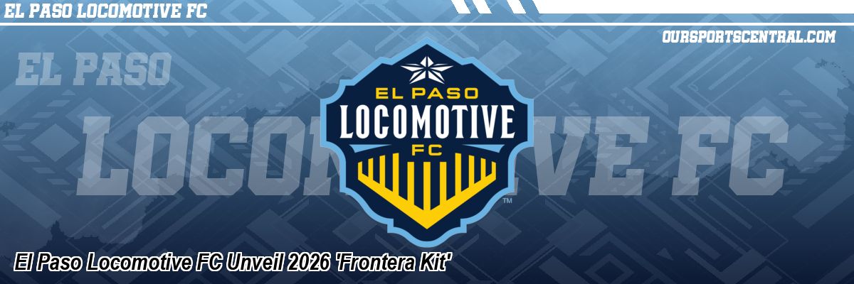 El Paso Locomotive FC Unveil 2026 'Frontera Kit'