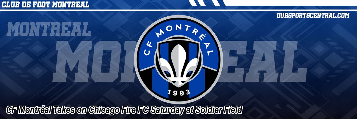 CF Montréal Takes on Chicago Fire FC Saturday at Soldier Field