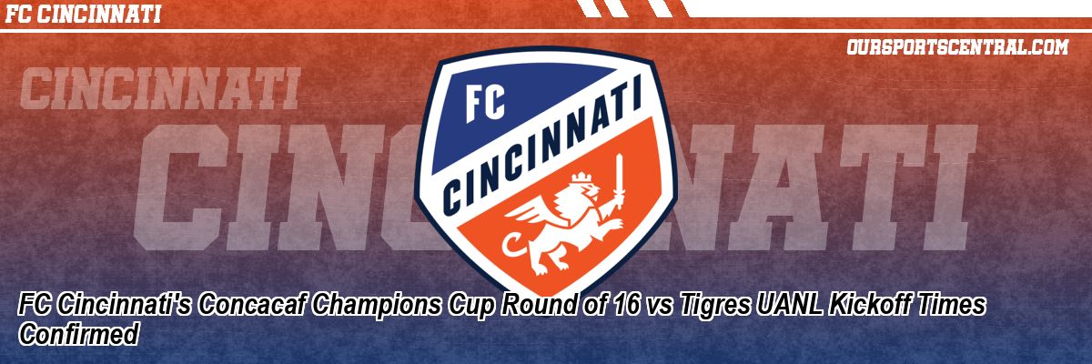 FC Cincinnati's Concacaf Champions Cup Round of 16 vs Tigres UANL Kickoff Times Confirmed