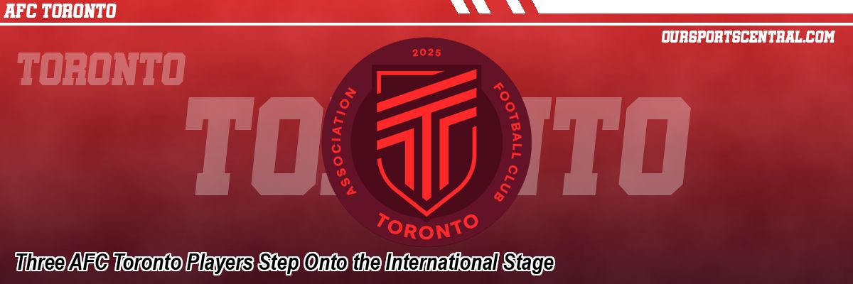 Three AFC Toronto Players Step Onto the International Stage