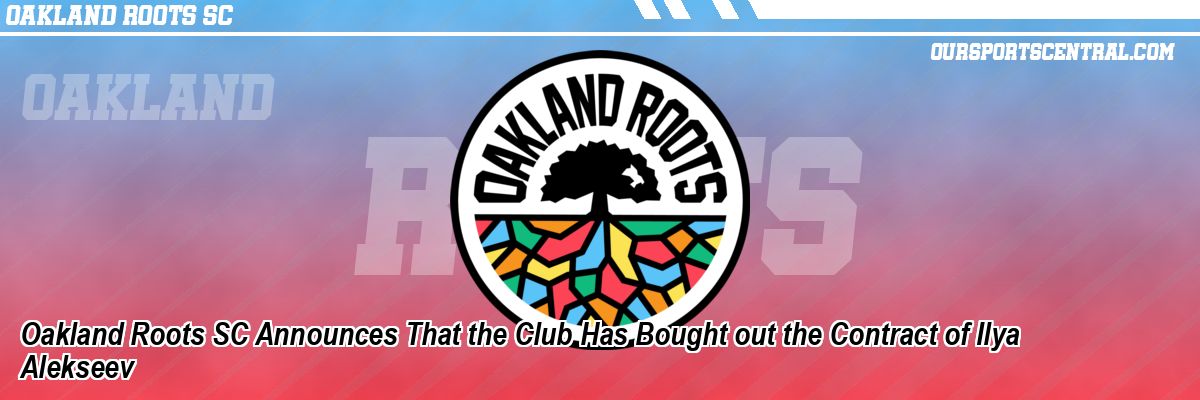 Oakland Roots SC Announces That the Club Has Bought out the Contract of Ilya Alekseev