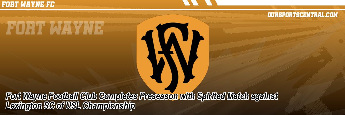 Fort Wayne Football Club Completes Preseason with Spirited Match against Lexington SC of USL Championship