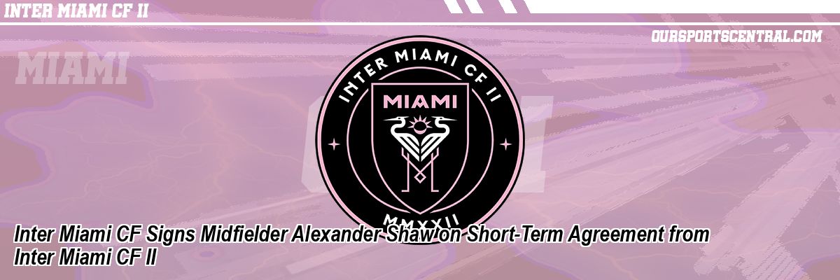 Inter Miami CF Signs Midfielder Alexander Shaw on Short-Term Agreement from Inter Miami CF II