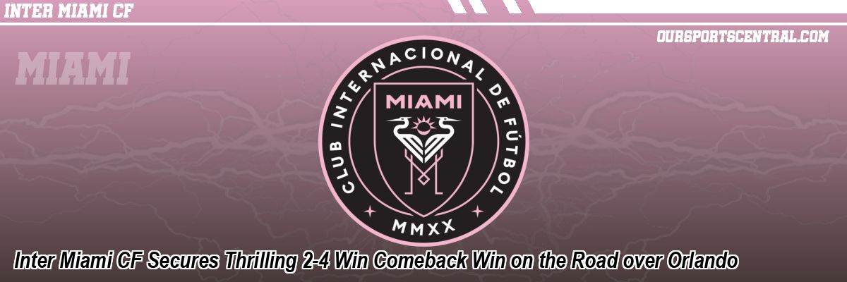 Inter Miami CF Secures Thrilling 2-4 Win Comeback Win on the Road over Orlando
