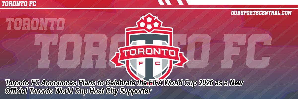 Toronto FC Announces Plans to Celebrate the FIFA World Cup 2026 as a New Official Toronto World Cup Host City Supporter