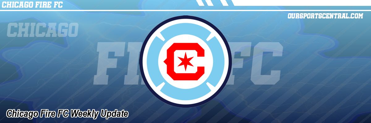 Chicago Fire FC Weekly Update