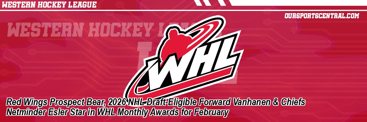 Red Wings Prospect Bear, 2026 NHL Draft-Eligible Forward Vanhanen & Chiefs Netminder Esler Star in WHL Monthly Awards for February