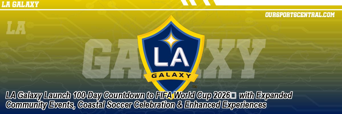 LA Galaxy Launch 100-Day Countdown to FIFA World Cup 2026 with Expanded Community Events, Coastal Soccer Celebration & Enhanced Experiences