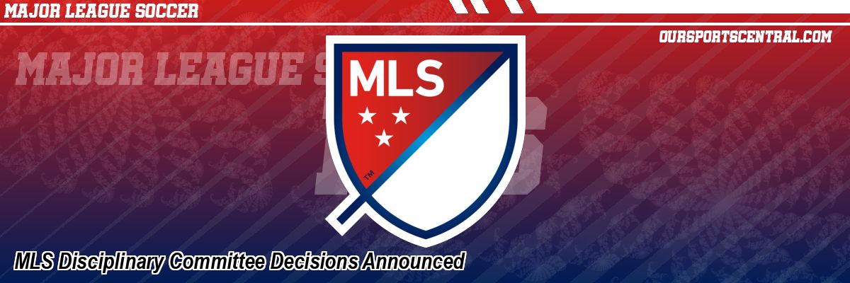 MLS Disciplinary Committee Decisions Announced