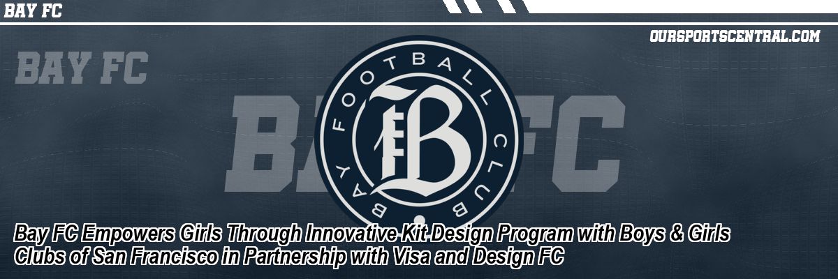 Bay FC Empowers Girls Through Innovative Kit Design Program with Boys & Girls Clubs of San Francisco in Partnership with Visa and Design FC