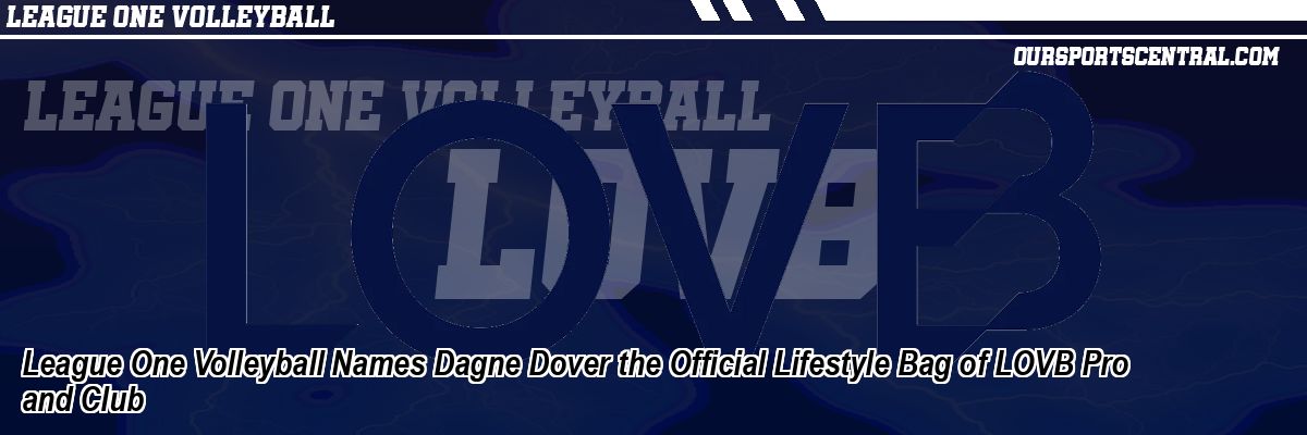 League One Volleyball Names Dagne Dover the Official Lifestyle Bag of LOVB Pro and Club