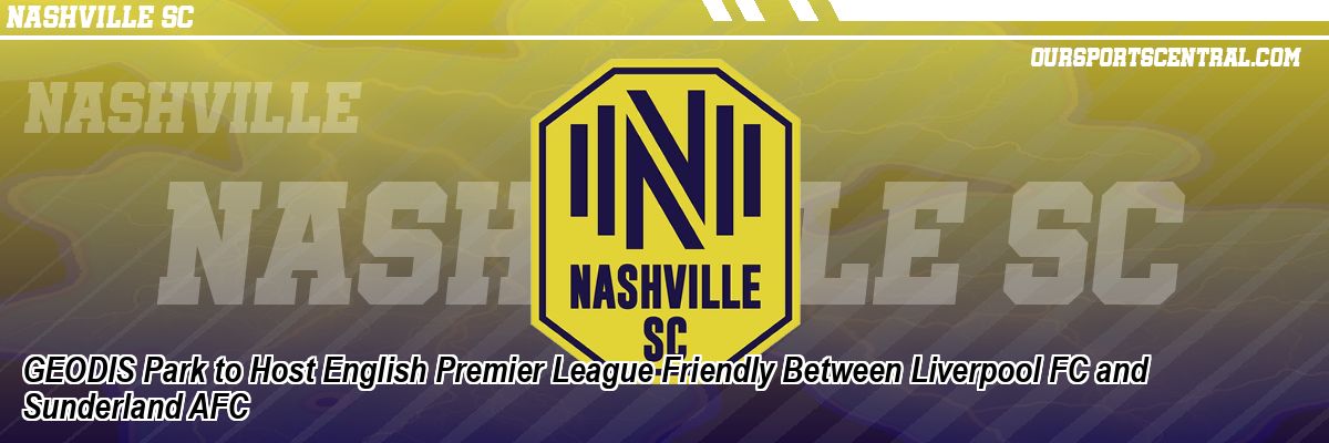 GEODIS Park to Host English Premier League Friendly Between Liverpool FC and Sunderland AFC