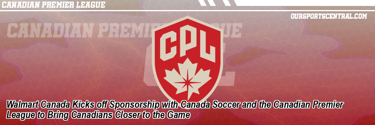 Walmart Canada Kicks off Sponsorship with Canada Soccer and the Canadian Premier League to Bring Canadians Closer to the Game