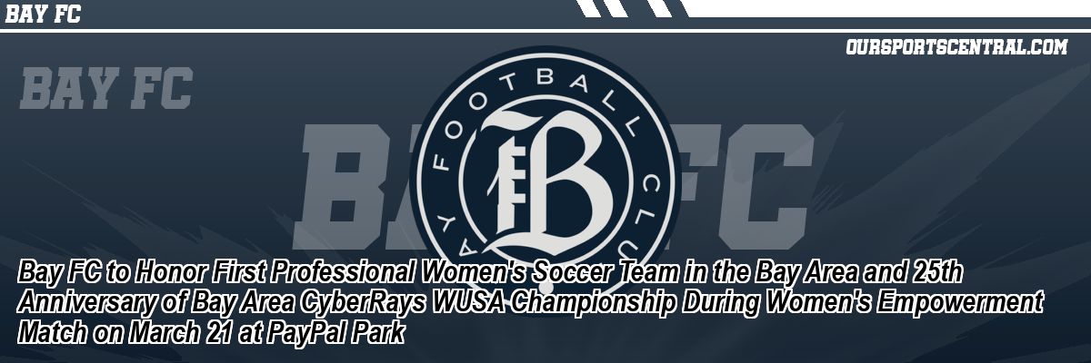 Bay FC to Honor First Professional Women's Soccer Team in the Bay Area and 25th Anniversary of Bay Area CyberRays WUSA Championship During Women's Empowerment Match on March 21 at PayPal Park