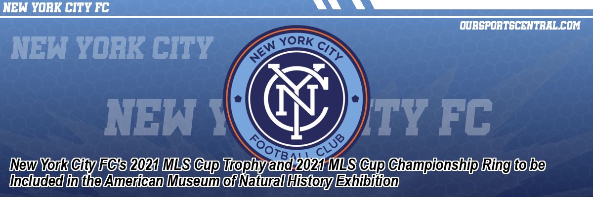 New York City FC's 2021 MLS Cup Trophy and 2021 MLS Cup Championship Ring to be Included in the American Museum of Natural History Exhibition