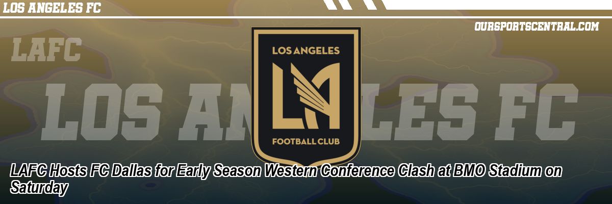 LAFC Hosts FC Dallas for Early Season Western Conference Clash at BMO Stadium on Saturday