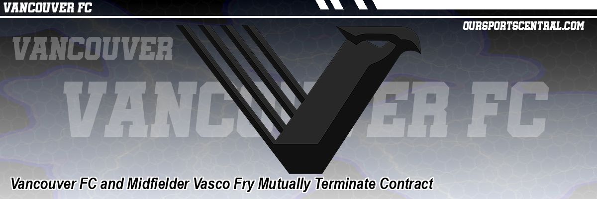 Vancouver FC and Midfielder Vasco Fry Mutually Terminate Contract