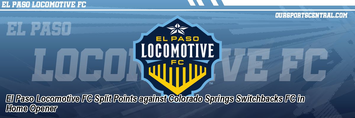 El Paso Locomotive FC Split Points against Colorado Springs Switchbacks FC in Home Opener