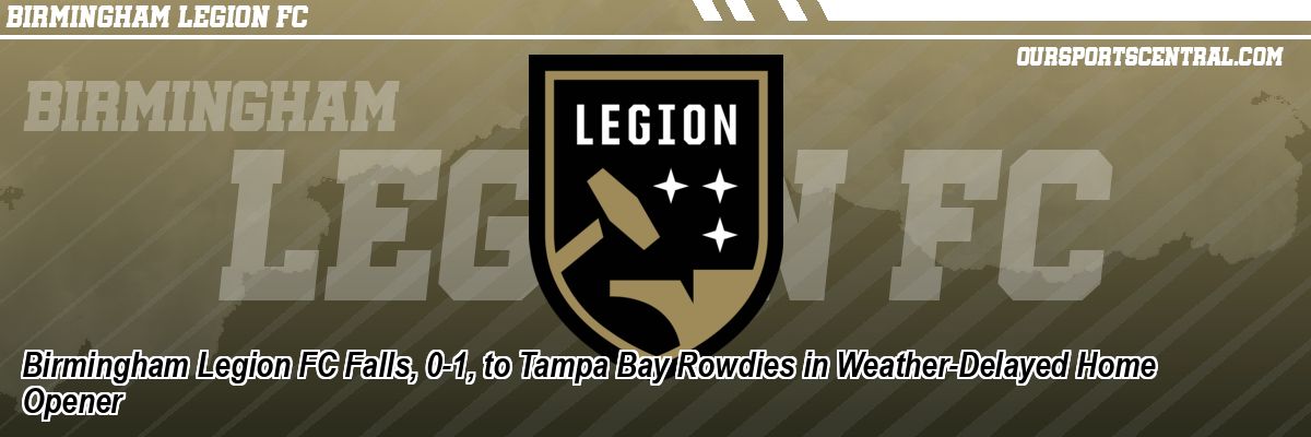 Birmingham Legion FC Falls, 0-1, to Tampa Bay Rowdies in Weather-Delayed Home Opener