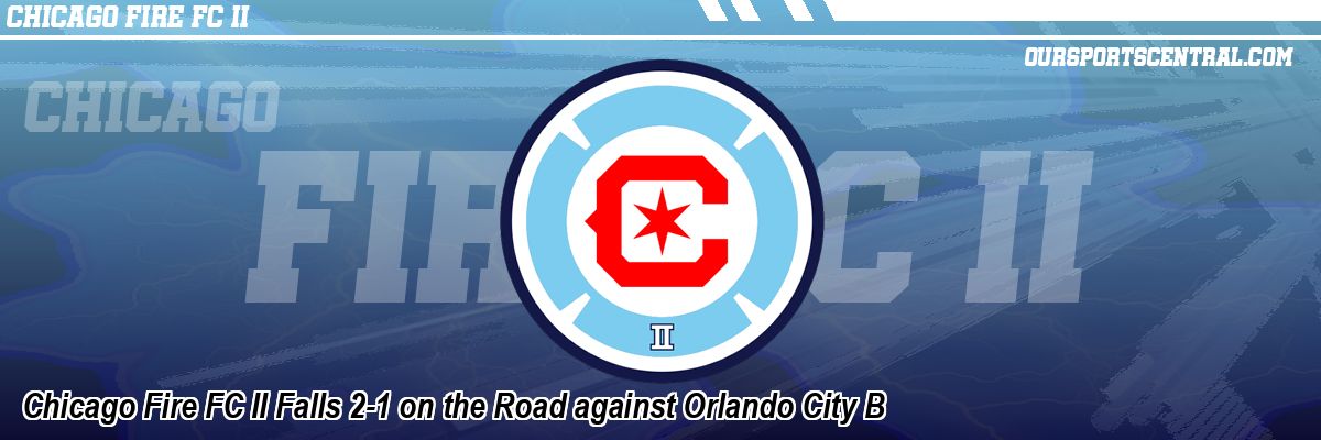 Chicago Fire FC II Falls 2-1 on the Road against Orlando City B