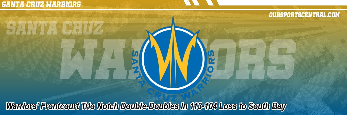 Warriors' Frontcourt Trio Notch Double-Doubles in 113-104 Loss to South Bay