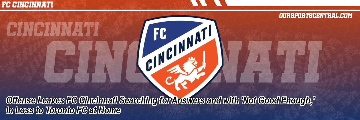 Offense Leaves FC Cincinnati Searching for Answers and with 'Not Good Enough,' in Loss to Toronto FC at Home