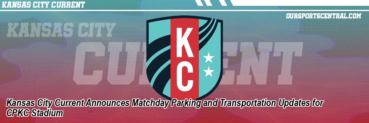 Kansas City Current Announces Matchday Parking and Transportation Updates for CPKC Stadium