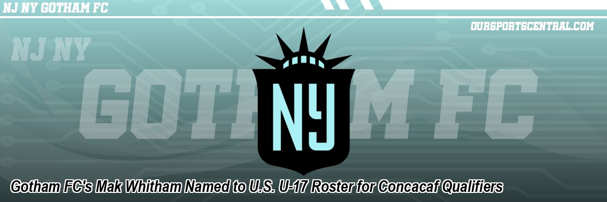 Gotham FC's Mak Whitham Named to U.S. U-17 Roster for Concacaf Qualifiers