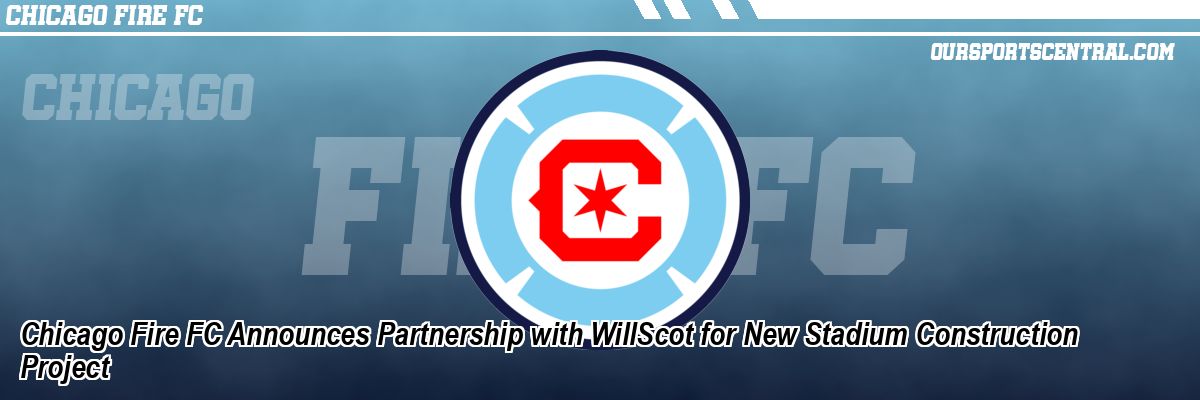 Chicago Fire FC Announces Partnership with WillScot for New Stadium Construction Project