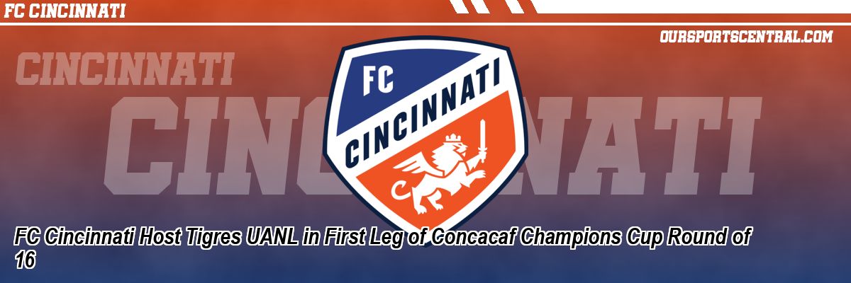 FC Cincinnati Host Tigres UANL in First Leg of Concacaf Champions Cup Round of 16