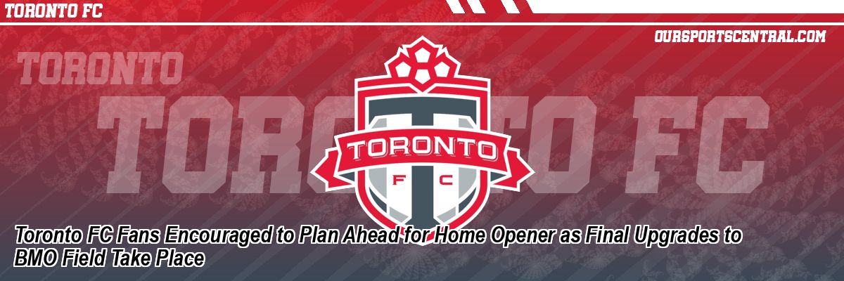 Toronto FC Fans Encouraged to Plan Ahead for Home Opener as Final Upgrades to BMO Field Take Place