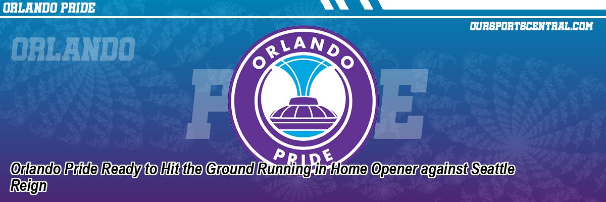 Orlando Pride Ready to Hit the Ground Running in Home Opener against Seattle Reign