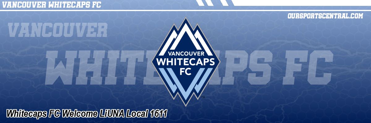 Whitecaps FC Welcome LiUNA Local 1611