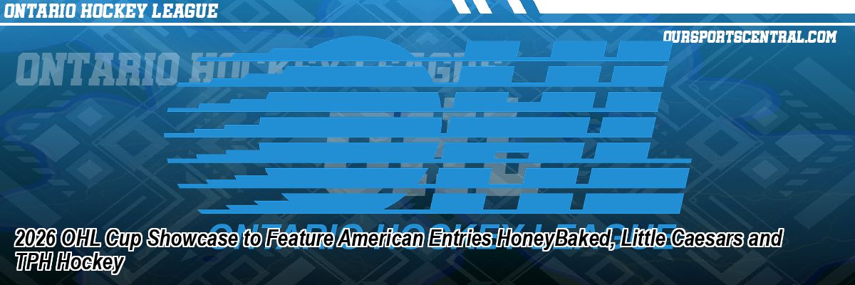 2026 OHL Cup Showcase to Feature American Entries HoneyBaked, Little Caesars and TPH Hockey
