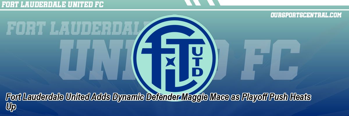 Fort Lauderdale United Adds Dynamic Defender Maggie Mace as Playoff Push Heats Up