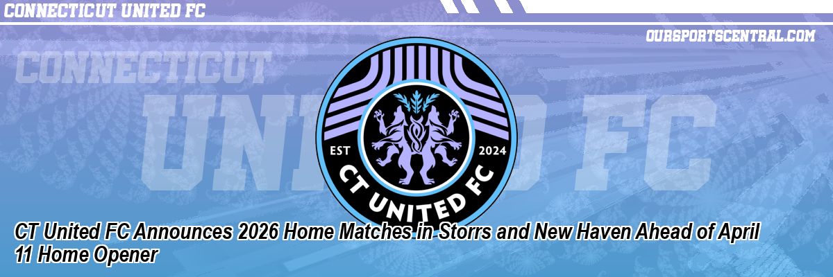 CT United FC Announces 2026 Home Matches in Storrs and New Haven Ahead of April 11 Home Opener