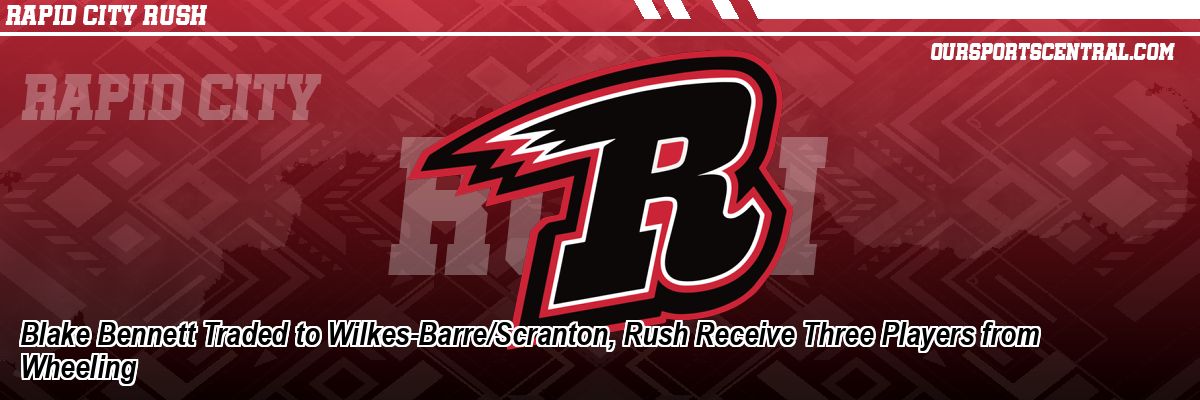 Blake Bennett Traded to Wilkes-Barre/Scranton, Rush Receive Three Players from Wheeling