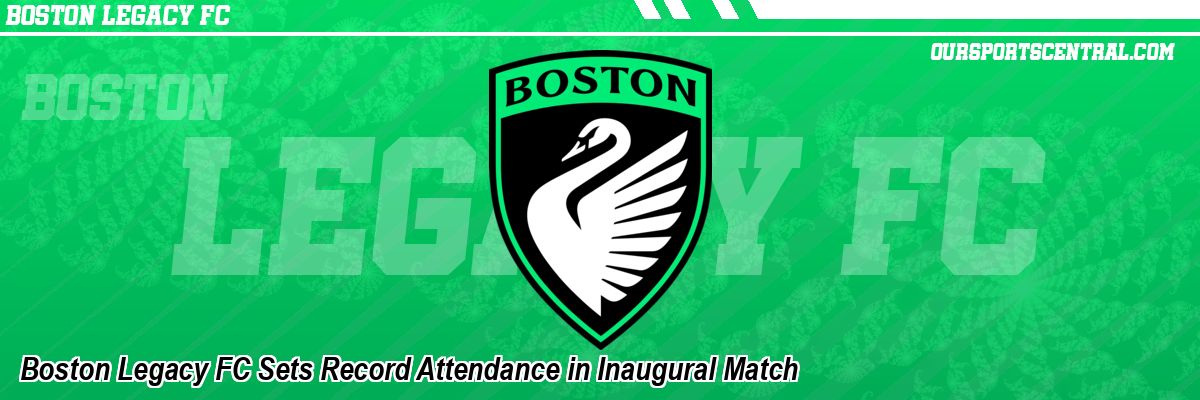 Boston Legacy FC Sets Record Attendance in Inaugural Match