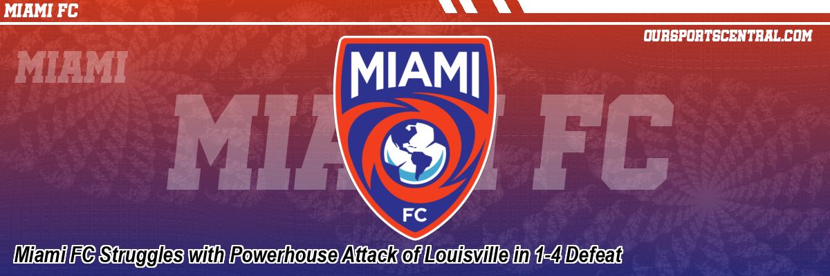 Miami FC Struggles with Powerhouse Attack of Louisville in 1-4 Defeat