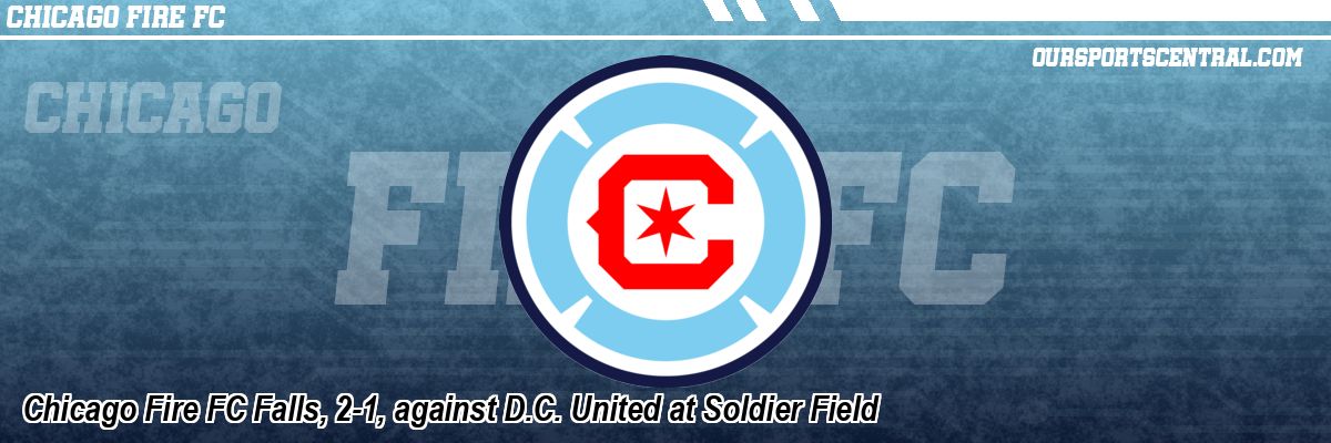 Chicago Fire FC Falls, 2-1, against D.C. United at Soldier Field