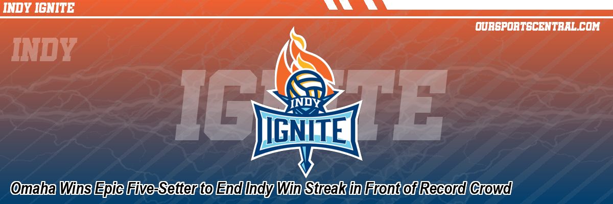 Omaha Wins Epic Five-Setter to End Indy Win Streak in Front of Record Crowd