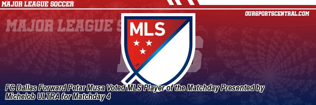 FC Dallas Forward Petar Musa Voted MLS Player of the Matchday Presented by Michelob ULTRA for Matchday 4