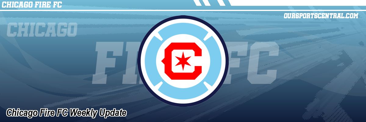 Chicago Fire FC Weekly Update