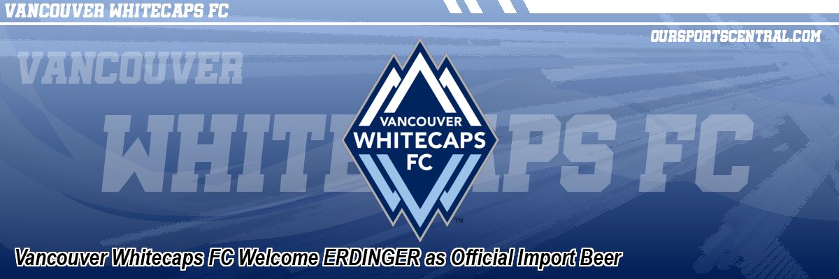 Vancouver Whitecaps FC Welcome ERDINGER as Official Import Beer
