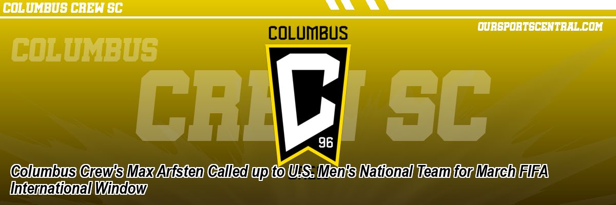 Columbus Crew's Max Arfsten Called up to U.S. Men's National Team for March FIFA International Window