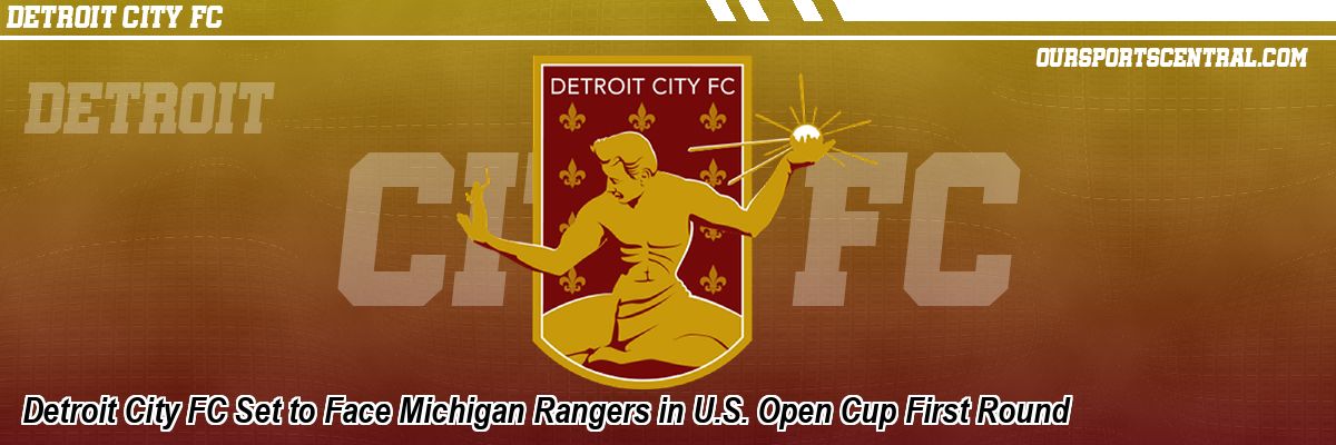 Detroit City FC Set to Face Michigan Rangers in U.S. Open Cup First Round