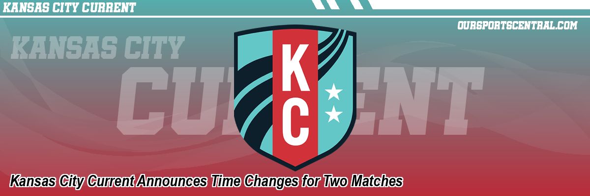 Kansas City Current Announces Time Changes for Two Matches
