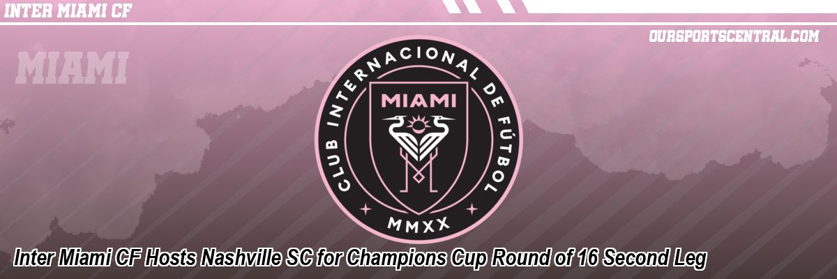 Inter Miami CF Hosts Nashville SC for Champions Cup Round of 16 Second Leg