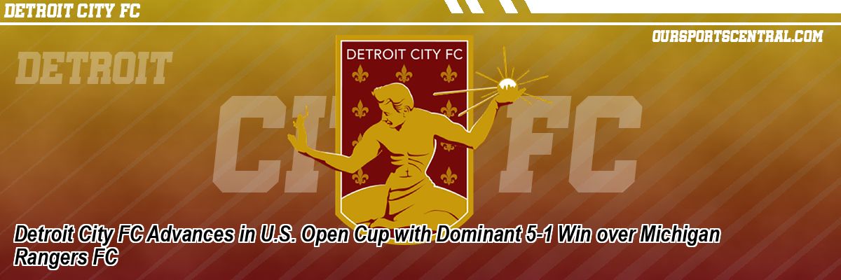 Detroit City FC Advances in U.S. Open Cup with Dominant 5-1 Win over Michigan Rangers FC